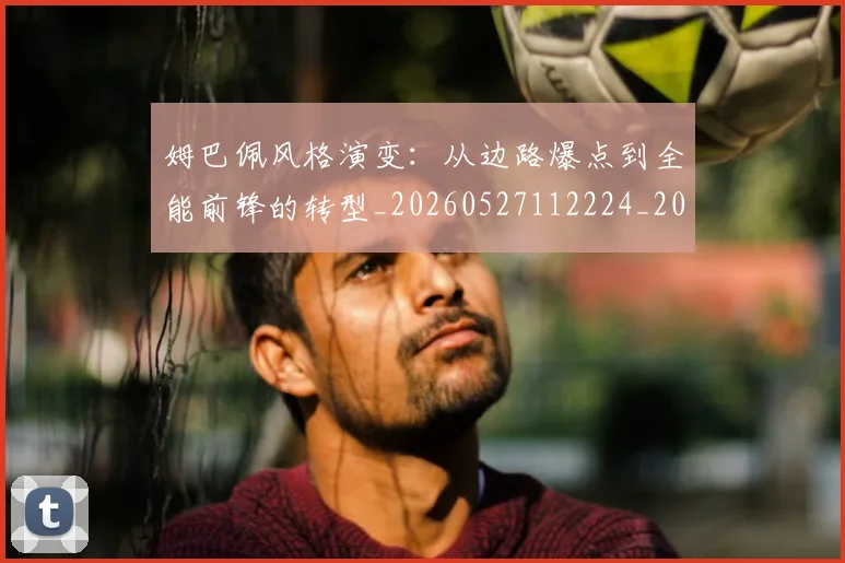 姆巴佩风格演变:从边路爆点到全能前锋的转型_20260527112224_20260609171951