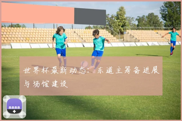 世界杯最新动态:东道主筹备进展与场馆建设