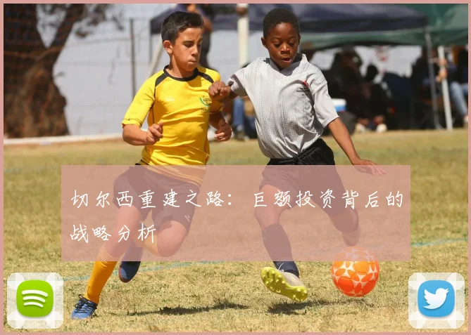切尔西重建之路：巨额投资背后的战略分析