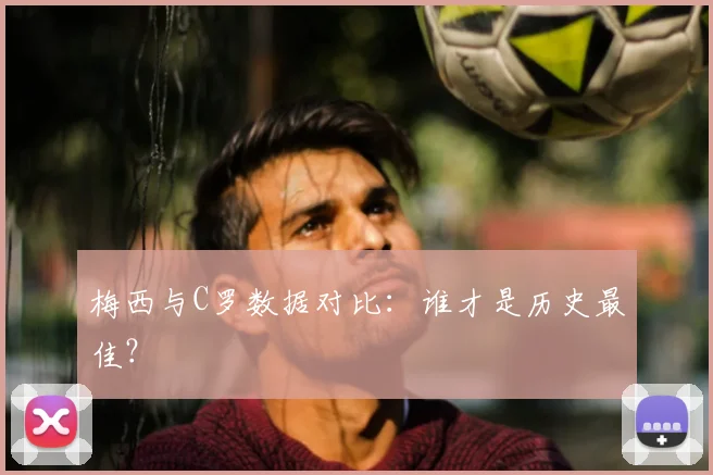 梅西与C罗数据对比:谁才是历史最佳?