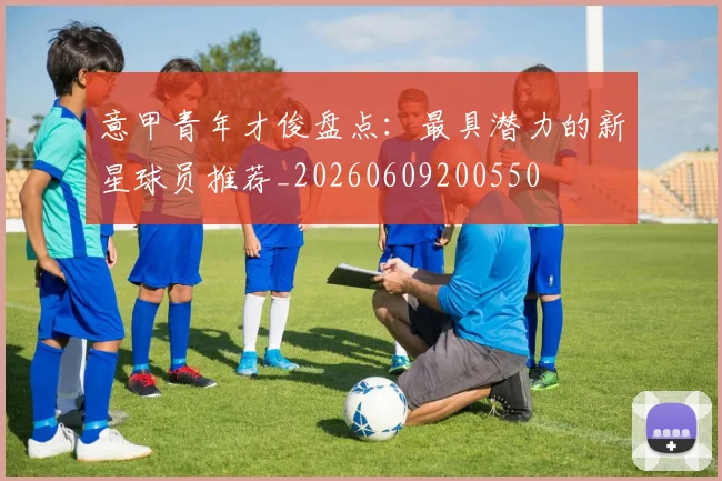 意甲青年才俊盘点:最具潜力的新星球员推荐_20260609200550