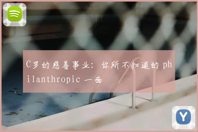 C罗的慈善事业:你所不知道的 philanthropic 一面