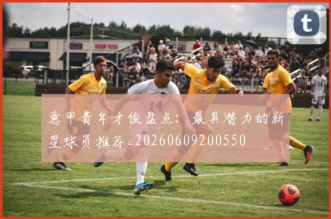 意甲青年才俊盘点:最具潜力的新星球员推荐_20260609200550