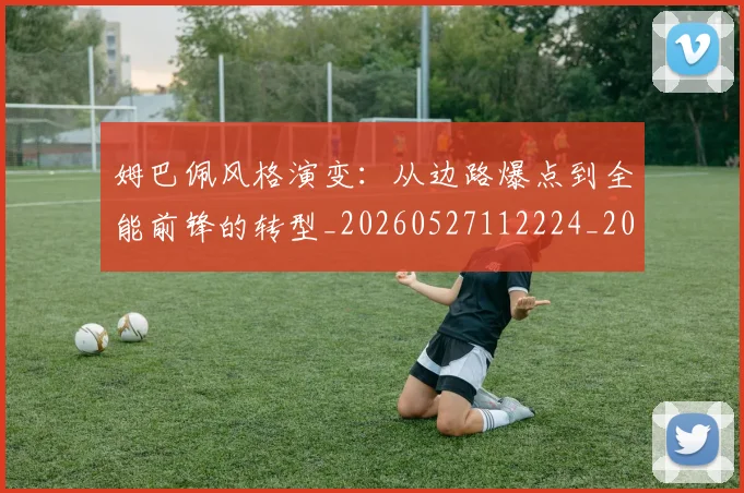 姆巴佩风格演变:从边路爆点到全能前锋的转型_20260527112224_20260609171951
