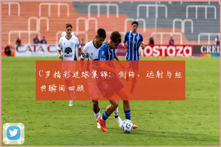 C罗精彩进球集锦:倒钩、远射与经典瞬间回顾