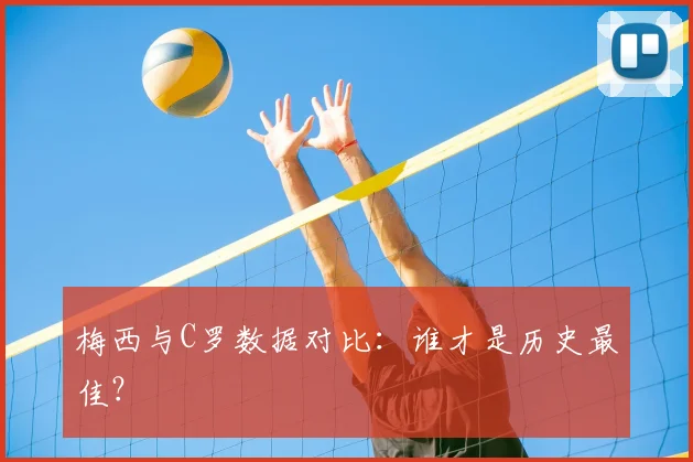 梅西与C罗数据对比:谁才是历史最佳?