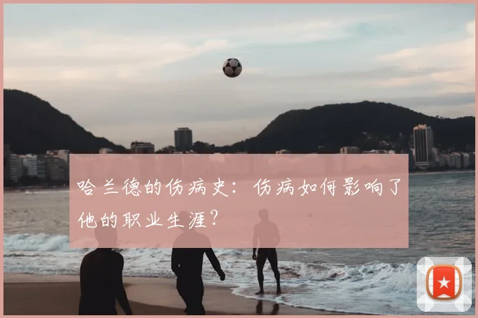 哈兰德的伤病史:伤病如何影响了他的职业生涯?