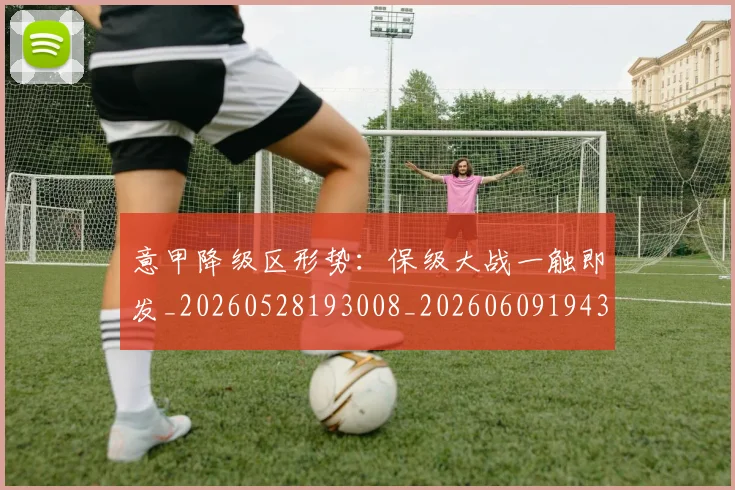 意甲降级区形势:保级大战一触即发_20260528193008_20260609194313
