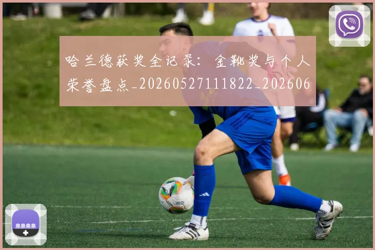 哈兰德获奖全记录:金靴奖与个人荣誉盘点_20260527111822_20260609132525