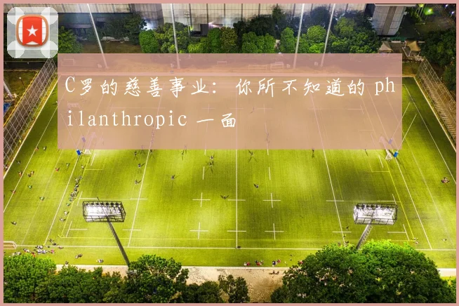 C罗的慈善事业:你所不知道的 philanthropic 一面