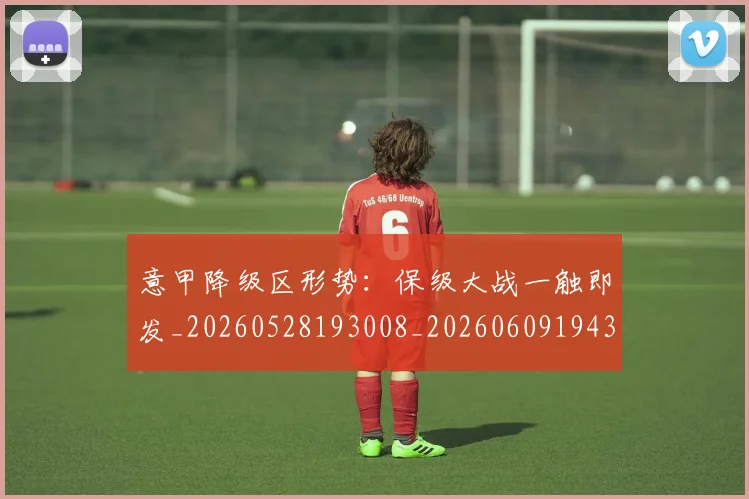 意甲降级区形势:保级大战一触即发_20260528193008_20260609194313