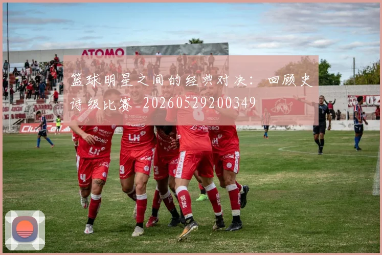 篮球明星之间的经典对决:回顾史诗级比赛_20260529200349